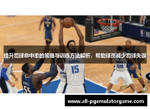 提升罚球命中率的策略与训练方法解析，帮助球员减少罚球失误