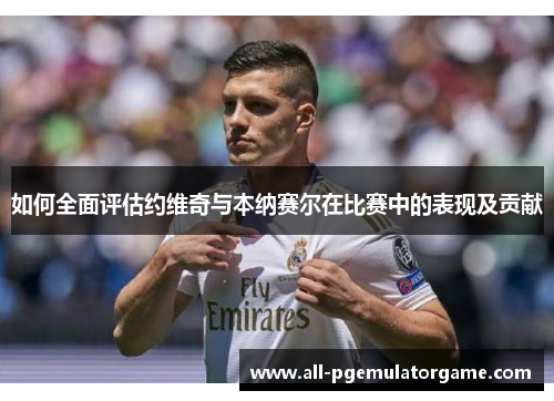如何全面评估约维奇与本纳赛尔在比赛中的表现及贡献