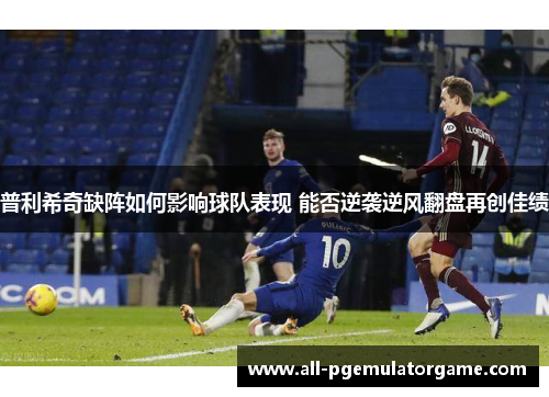 普利希奇缺阵如何影响球队表现 能否逆袭逆风翻盘再创佳绩