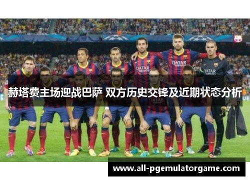 赫塔费主场迎战巴萨 双方历史交锋及近期状态分析