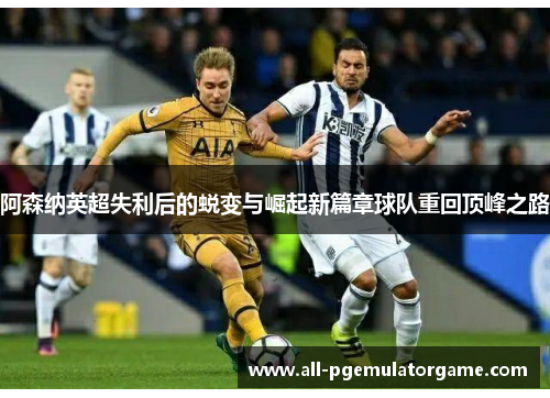 阿森纳英超失利后的蜕变与崛起新篇章球队重回顶峰之路