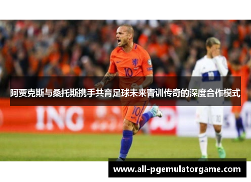 阿贾克斯与桑托斯携手共育足球未来青训传奇的深度合作模式