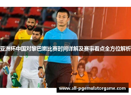 亚洲杯中国对黎巴嫩比赛时间详解及赛事看点全方位解析