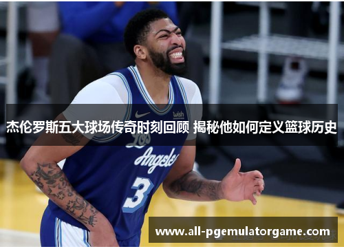 杰伦罗斯五大球场传奇时刻回顾 揭秘他如何定义篮球历史