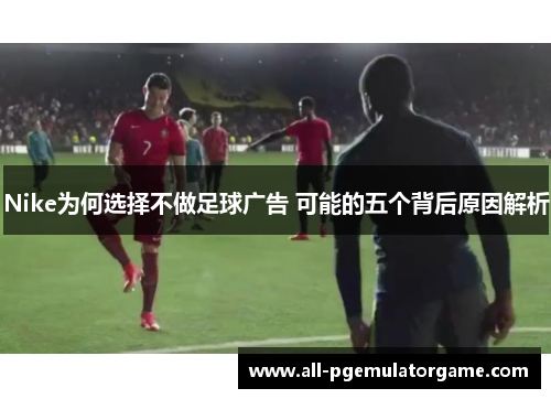 Nike为何选择不做足球广告 可能的五个背后原因解析