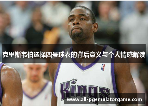 克里斯韦伯选择四号球衣的背后意义与个人情感解读