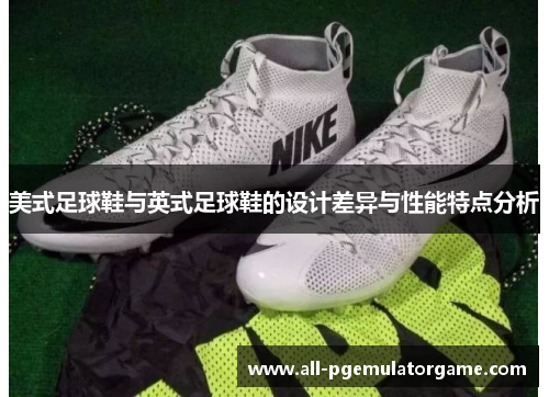美式足球鞋与英式足球鞋的设计差异与性能特点分析
