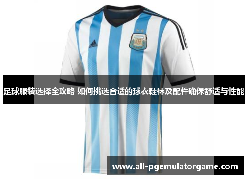 足球服装选择全攻略 如何挑选合适的球衣鞋袜及配件确保舒适与性能