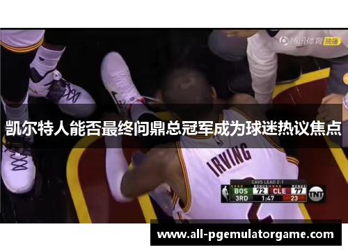 凯尔特人能否最终问鼎总冠军成为球迷热议焦点