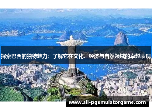 探索巴西的独特魅力：了解它在文化、经济与自然领域的卓越表现