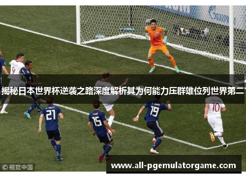 揭秘日本世界杯逆袭之路深度解析其为何能力压群雄位列世界第二