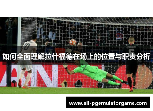 如何全面理解拉什福德在场上的位置与职责分析 如何全面理解拉什福德在场上的位置与职责分析