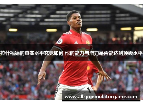 拉什福德的真实水平究竟如何 他的能力与潜力是否能达到顶级水平