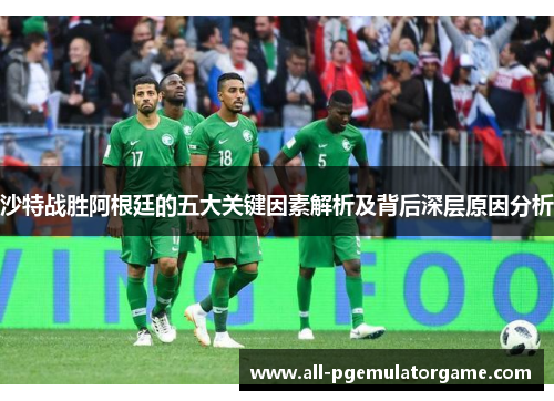 沙特战胜阿根廷的五大关键因素解析及背后深层原因分析