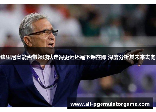 穆里尼奥能否带领球队走得更远还是下课在即 深度分析其未来去向