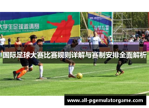 国际足球大赛比赛规则详解与赛制安排全面解析