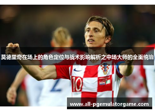 莫德里奇在场上的角色定位与战术影响解析之中场大师的全面统治