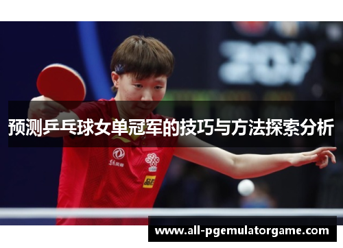 预测乒乓球女单冠军的技巧与方法探索分析 预测乒乓球女单冠军的技巧与方法探索分析