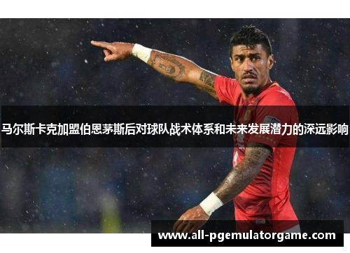 马尔斯卡克加盟伯恩茅斯后对球队战术体系和未来发展潜力的深远影响