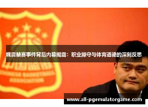 魏震禁赛事件背后内幕揭露：职业操守与体育道德的深刻反思