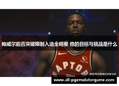 鲍威尔能否突破限制入选全明星 他的目标与挑战是什么