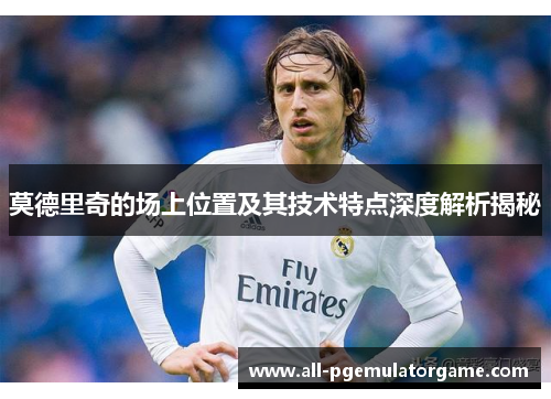 莫德里奇的场上位置及其技术特点深度解析揭秘
