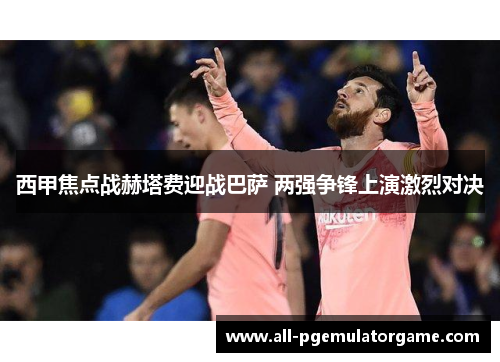 西甲焦点战赫塔费迎战巴萨 两强争锋上演激烈对决