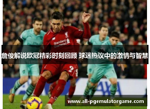 詹俊解说欧冠精彩时刻回顾 球迷热议中的激情与智慧 詹俊解说欧冠精彩时刻回顾 球迷热议中的激情与智慧