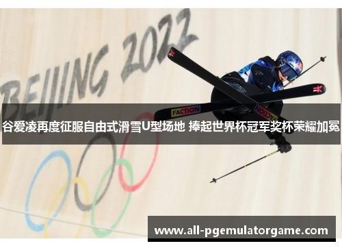 谷爱凌再度征服自由式滑雪U型场地 捧起世界杯冠军奖杯荣耀加冕 谷爱凌再度征服自由式滑雪U型场地 捧起世界杯冠军奖杯荣耀加冕