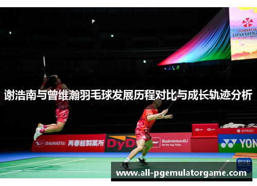 谢浩南与曾维瀚羽毛球发展历程对比与成长轨迹分析 谢浩南与曾维瀚羽毛球发展历程对比与成长轨迹分析