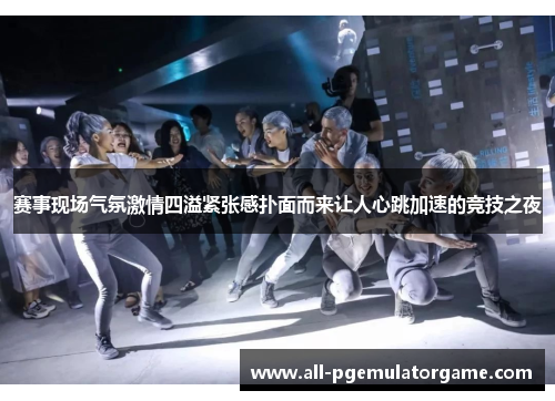 赛事现场气氛激情四溢紧张感扑面而来让人心跳加速的竞技之夜