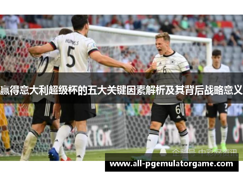 赢得意大利超级杯的五大关键因素解析及其背后战略意义