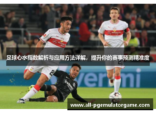 足球心水指数解析与应用方法详解,提升你的赛事预测精准度 足球心水指数解析与应用方法详解,提升你的赛事预测精准度