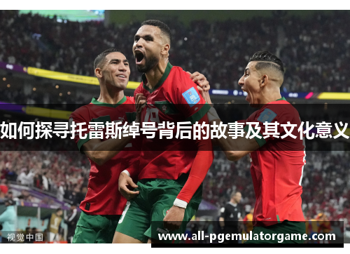 如何探寻托雷斯绰号背后的故事及其文化意义 如何探寻托雷斯绰号背后的故事及其文化意义