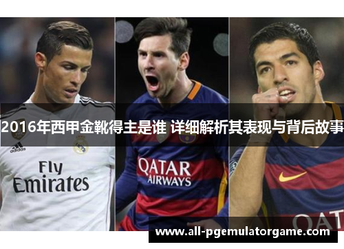 2016年西甲金靴得主是谁 详细解析其表现与背后故事