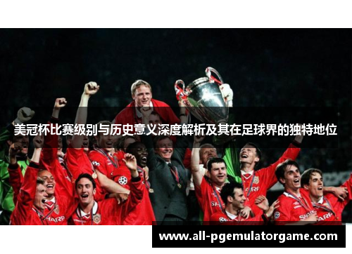美冠杯比赛级别与历史意义深度解析及其在足球界的独特地位 美冠杯比赛级别与历史意义深度解析及其在足球界的独特地位