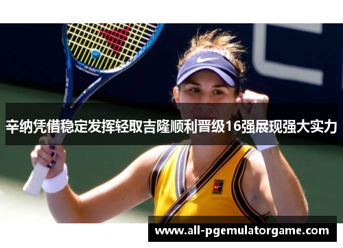 辛纳凭借稳定发挥轻取吉隆顺利晋级16强展现强大实力 辛纳凭借稳定发挥轻取吉隆顺利晋级16强展现强大实力