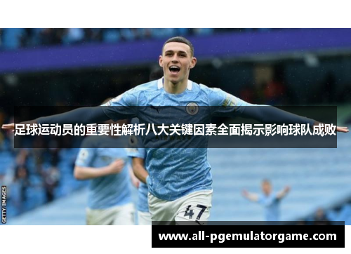 足球运动员的重要性解析八大关键因素全面揭示影响球队成败