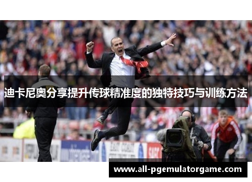 迪卡尼奥分享提升传球精准度的独特技巧与训练方法