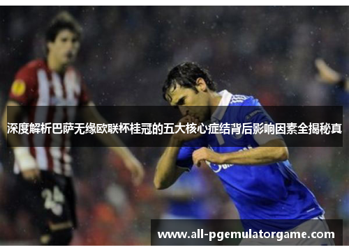 深度解析巴萨无缘欧联杯桂冠的五大核心症结背后影响因素全揭秘真 深度解析巴萨无缘欧联杯桂冠的五大核心症结背后影响因素全揭秘真