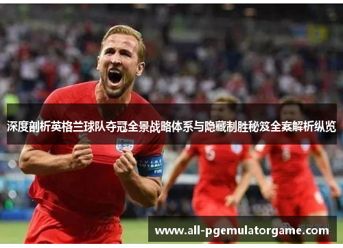 深度剖析英格兰球队夺冠全景战略体系与隐藏制胜秘笈全案解析纵览 深度剖析英格兰球队夺冠全景战略体系与隐藏制胜秘笈全案解析纵览