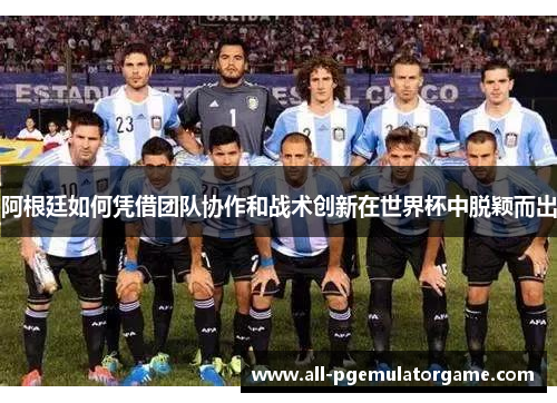 阿根廷如何凭借团队协作和战术创新在世界杯中脱颖而出 阿根廷如何凭借团队协作和战术创新在世界杯中脱颖而出