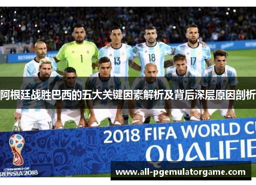 阿根廷战胜巴西的五大关键因素解析及背后深层原因剖析 阿根廷战胜巴西的五大关键因素解析及背后深层原因剖析