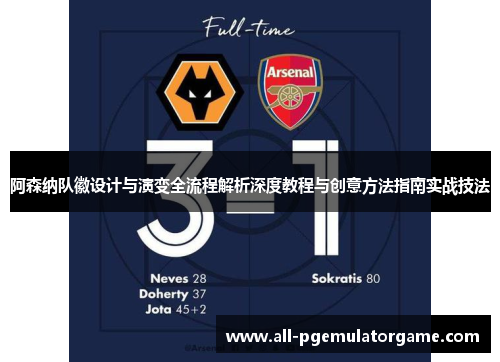 阿森纳队徽设计与演变全流程解析深度教程与创意方法指南实战技法 阿森纳队徽设计与演变全流程解析深度教程与创意方法指南实战技法