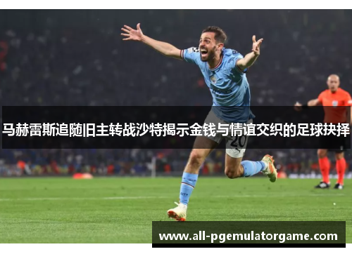 马赫雷斯追随旧主转战沙特揭示金钱与情谊交织的足球抉择