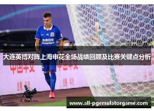 大连英博对阵上海申花全场战绩回顾及比赛关键点分析
