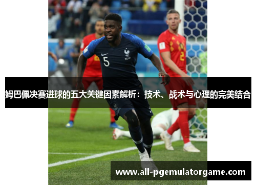 姆巴佩决赛进球的五大关键因素解析：技术、战术与心理的完美结合