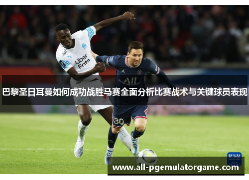 巴黎圣日耳曼如何成功战胜马赛全面分析比赛战术与关键球员表现 巴黎圣日耳曼如何成功战胜马赛全面分析比赛战术与关键球员表现