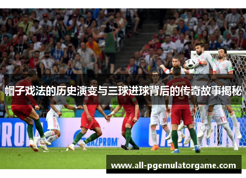 帽子戏法的历史演变与三球进球背后的传奇故事揭秘