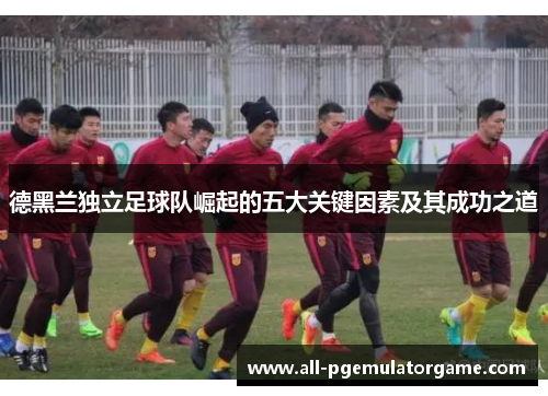 德黑兰独立足球队崛起的五大关键因素及其成功之道